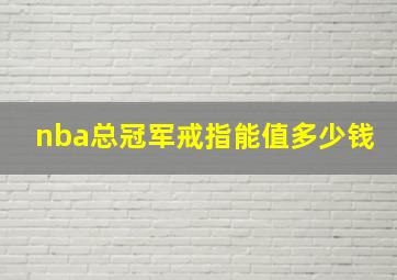 nba总冠军戒指能值多少钱