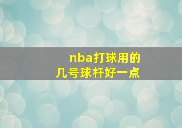 nba打球用的几号球杆好一点