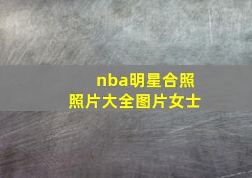 nba明星合照照片大全图片女士