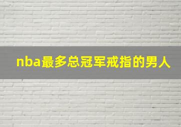 nba最多总冠军戒指的男人