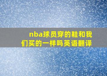 nba球员穿的鞋和我们买的一样吗英语翻译