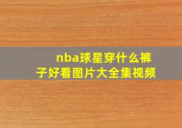 nba球星穿什么裤子好看图片大全集视频