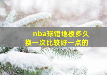 nba球馆地板多久换一次比较好一点的