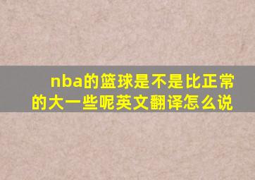 nba的篮球是不是比正常的大一些呢英文翻译怎么说