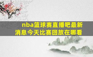 nba篮球赛直播吧最新消息今天比赛回放在哪看