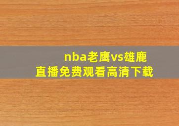 nba老鹰vs雄鹿直播免费观看高清下载