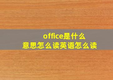 office是什么意思怎么读英语怎么读