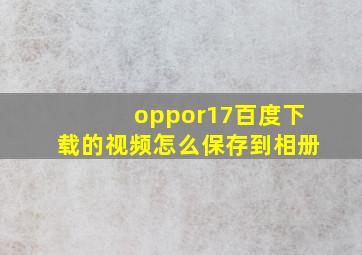 oppor17百度下载的视频怎么保存到相册