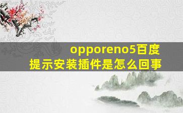 opporeno5百度提示安装插件是怎么回事