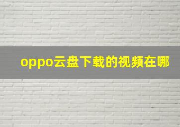 oppo云盘下载的视频在哪