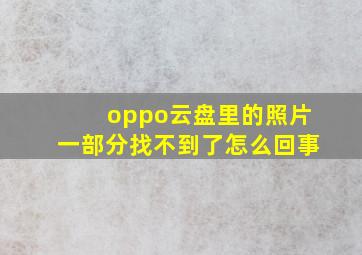 oppo云盘里的照片一部分找不到了怎么回事