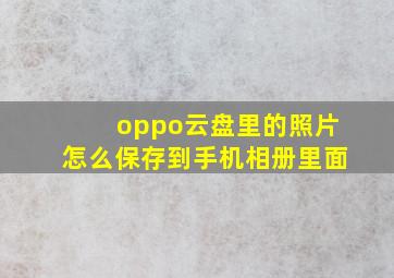 oppo云盘里的照片怎么保存到手机相册里面