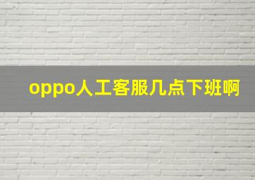 oppo人工客服几点下班啊