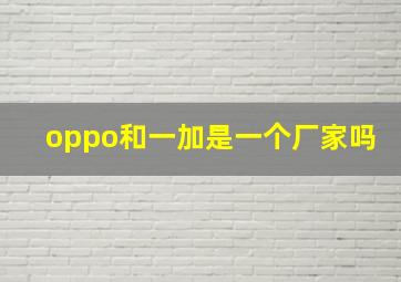 oppo和一加是一个厂家吗