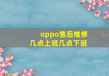 oppo售后维修几点上班几点下班