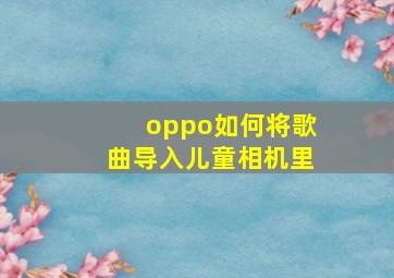 oppo如何将歌曲导入儿童相机里