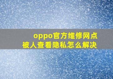 oppo官方维修网点被人查看隐私怎么解决