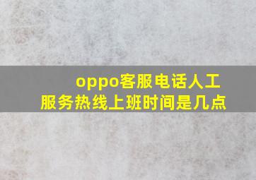 oppo客服电话人工服务热线上班时间是几点