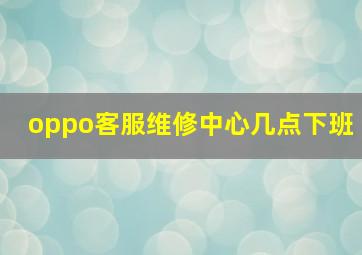 oppo客服维修中心几点下班