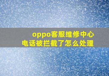 oppo客服维修中心电话被拦截了怎么处理