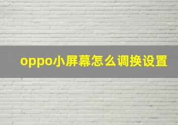 oppo小屏幕怎么调换设置