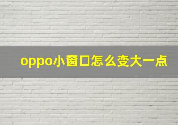 oppo小窗口怎么变大一点