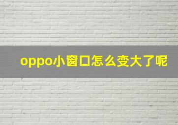 oppo小窗口怎么变大了呢