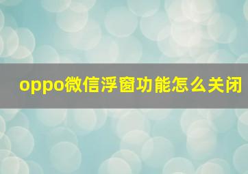 oppo微信浮窗功能怎么关闭