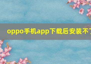 oppo手机app下载后安装不了