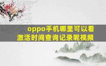 oppo手机哪里可以看激活时间查询记录呢视频