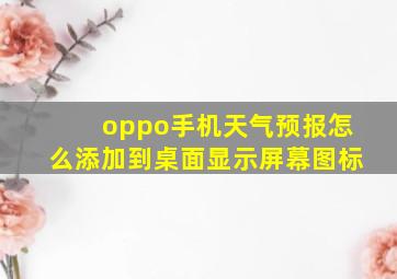 oppo手机天气预报怎么添加到桌面显示屏幕图标