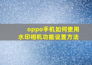 oppo手机如何使用水印相机功能设置方法