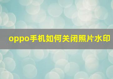 oppo手机如何关闭照片水印