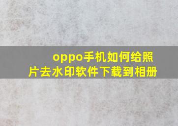 oppo手机如何给照片去水印软件下载到相册