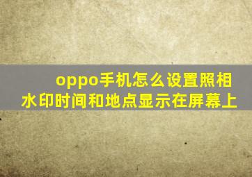 oppo手机怎么设置照相水印时间和地点显示在屏幕上