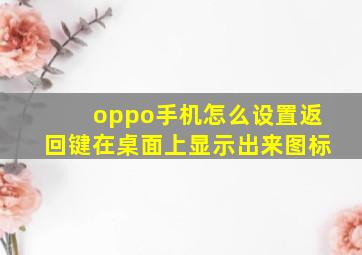 oppo手机怎么设置返回键在桌面上显示出来图标