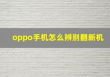 oppo手机怎么辨别翻新机