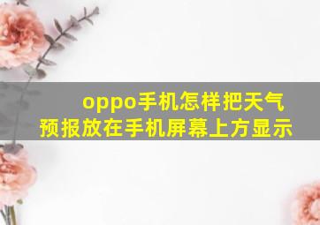 oppo手机怎样把天气预报放在手机屏幕上方显示