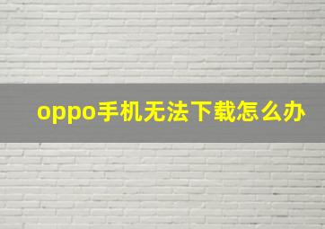 oppo手机无法下载怎么办