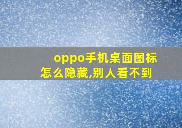 oppo手机桌面图标怎么隐藏,别人看不到