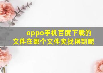 oppo手机百度下载的文件在哪个文件夹找得到呢