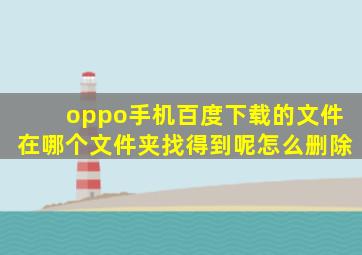 oppo手机百度下载的文件在哪个文件夹找得到呢怎么删除