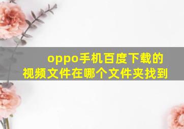 oppo手机百度下载的视频文件在哪个文件夹找到