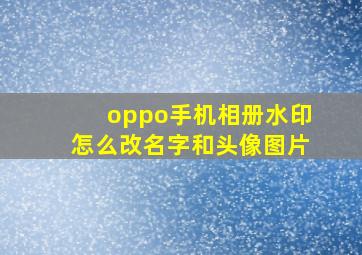 oppo手机相册水印怎么改名字和头像图片