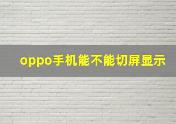 oppo手机能不能切屏显示