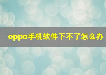 oppo手机软件下不了怎么办