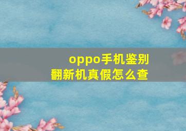 oppo手机鉴别翻新机真假怎么查