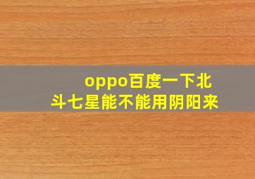 oppo百度一下北斗七星能不能用阴阳来