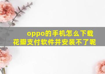 oppo的手机怎么下载花瓣支付软件并安装不了呢