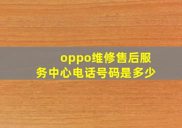 oppo维修售后服务中心电话号码是多少